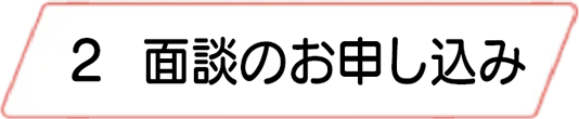2.面談のお申し込み